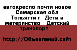  автокресло почти новое - Самарская обл., Тольятти г. Дети и материнство » Детский транспорт   